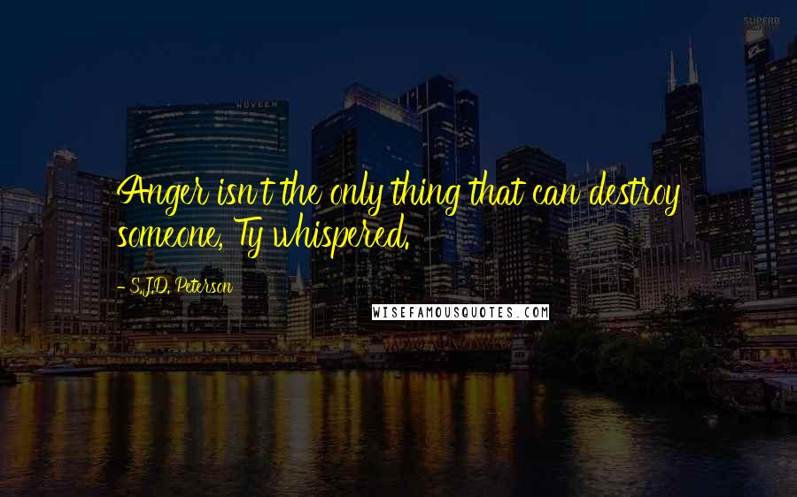 S.J.D. Peterson Quotes: Anger isn't the only thing that can destroy someone, Ty whispered.