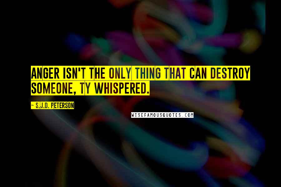 S.J.D. Peterson Quotes: Anger isn't the only thing that can destroy someone, Ty whispered.
