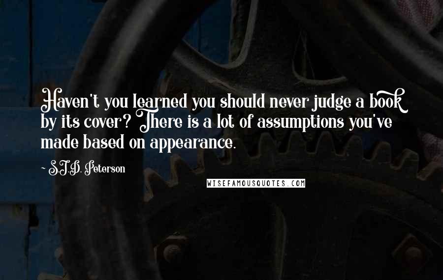 S.J.D. Peterson Quotes: Haven't you learned you should never judge a book by its cover? There is a lot of assumptions you've made based on appearance.