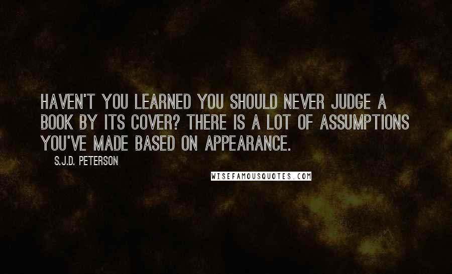 S.J.D. Peterson Quotes: Haven't you learned you should never judge a book by its cover? There is a lot of assumptions you've made based on appearance.