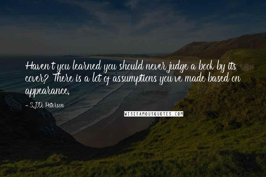 S.J.D. Peterson Quotes: Haven't you learned you should never judge a book by its cover? There is a lot of assumptions you've made based on appearance.