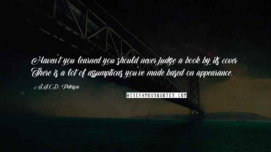 S.J.D. Peterson Quotes: Haven't you learned you should never judge a book by its cover? There is a lot of assumptions you've made based on appearance.