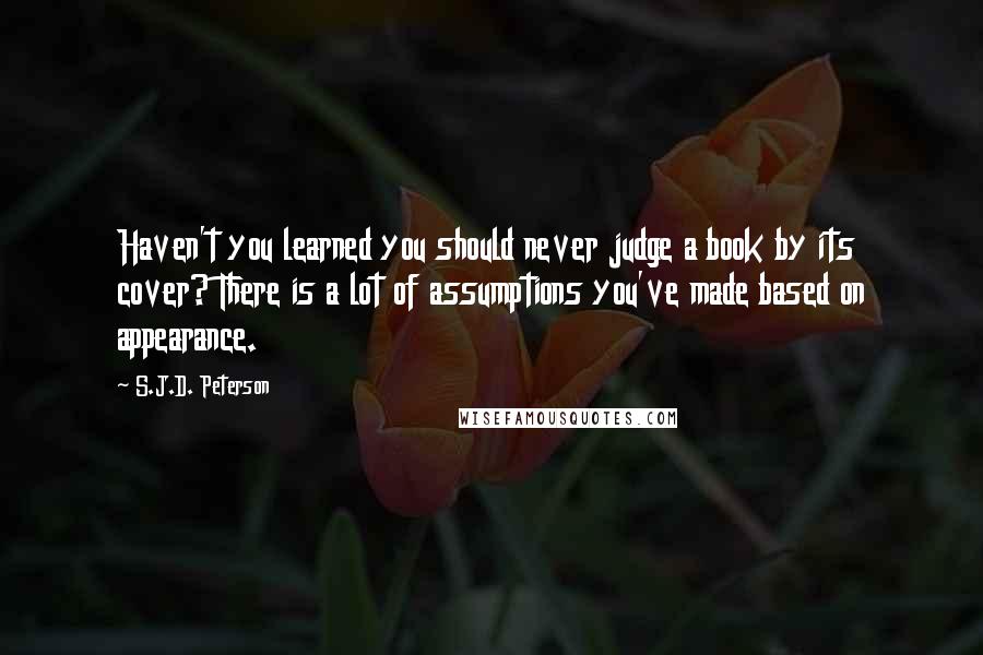 S.J.D. Peterson Quotes: Haven't you learned you should never judge a book by its cover? There is a lot of assumptions you've made based on appearance.