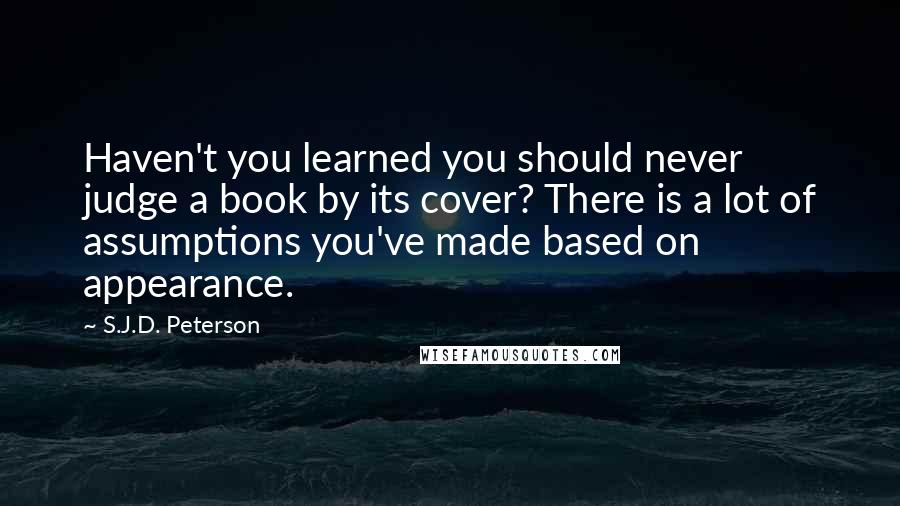 S.J.D. Peterson Quotes: Haven't you learned you should never judge a book by its cover? There is a lot of assumptions you've made based on appearance.