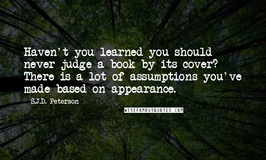 S.J.D. Peterson Quotes: Haven't you learned you should never judge a book by its cover? There is a lot of assumptions you've made based on appearance.