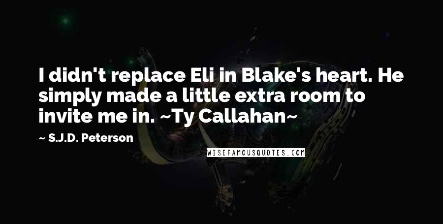 S.J.D. Peterson Quotes: I didn't replace Eli in Blake's heart. He simply made a little extra room to invite me in. ~Ty Callahan~