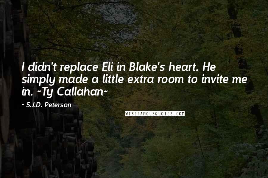 S.J.D. Peterson Quotes: I didn't replace Eli in Blake's heart. He simply made a little extra room to invite me in. ~Ty Callahan~