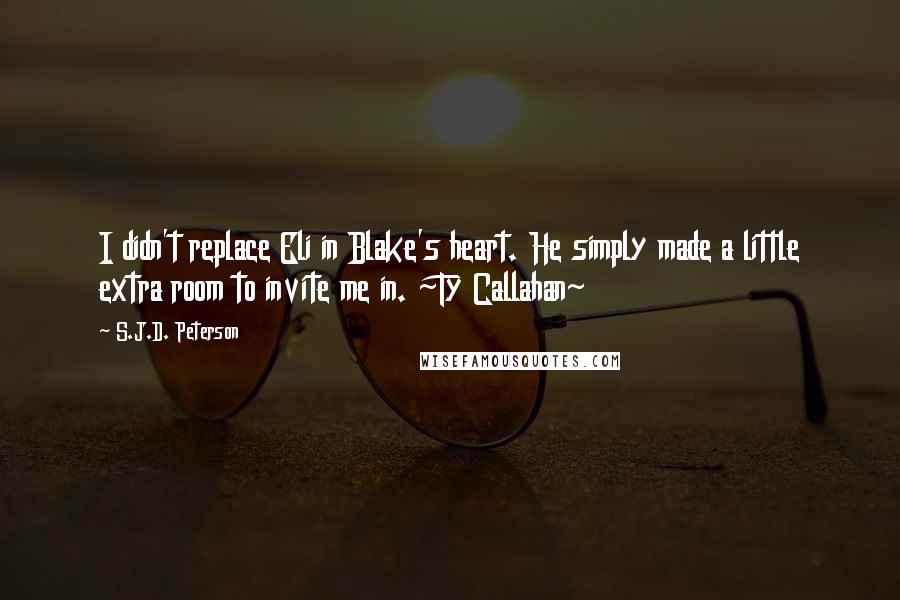 S.J.D. Peterson Quotes: I didn't replace Eli in Blake's heart. He simply made a little extra room to invite me in. ~Ty Callahan~