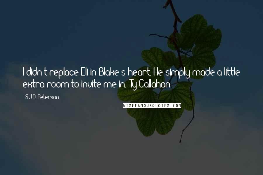 S.J.D. Peterson Quotes: I didn't replace Eli in Blake's heart. He simply made a little extra room to invite me in. ~Ty Callahan~