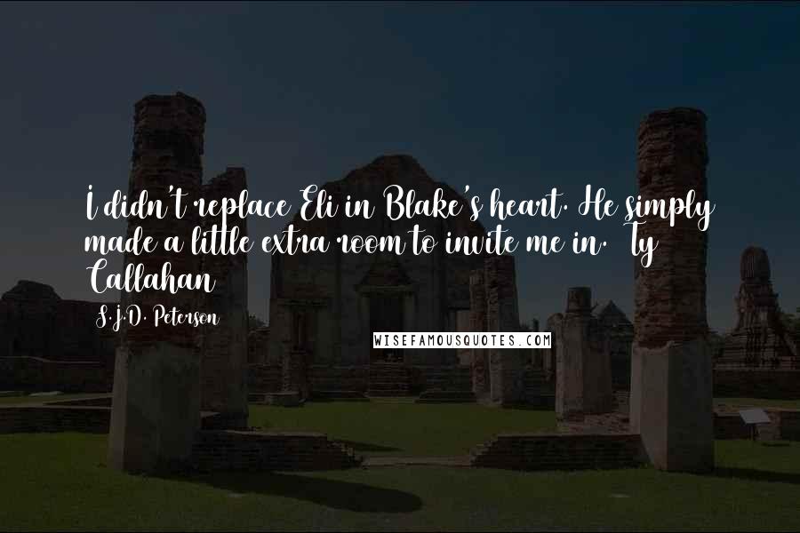 S.J.D. Peterson Quotes: I didn't replace Eli in Blake's heart. He simply made a little extra room to invite me in. ~Ty Callahan~