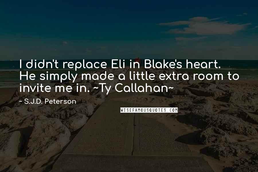 S.J.D. Peterson Quotes: I didn't replace Eli in Blake's heart. He simply made a little extra room to invite me in. ~Ty Callahan~