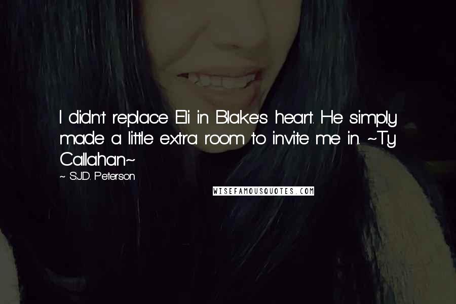 S.J.D. Peterson Quotes: I didn't replace Eli in Blake's heart. He simply made a little extra room to invite me in. ~Ty Callahan~