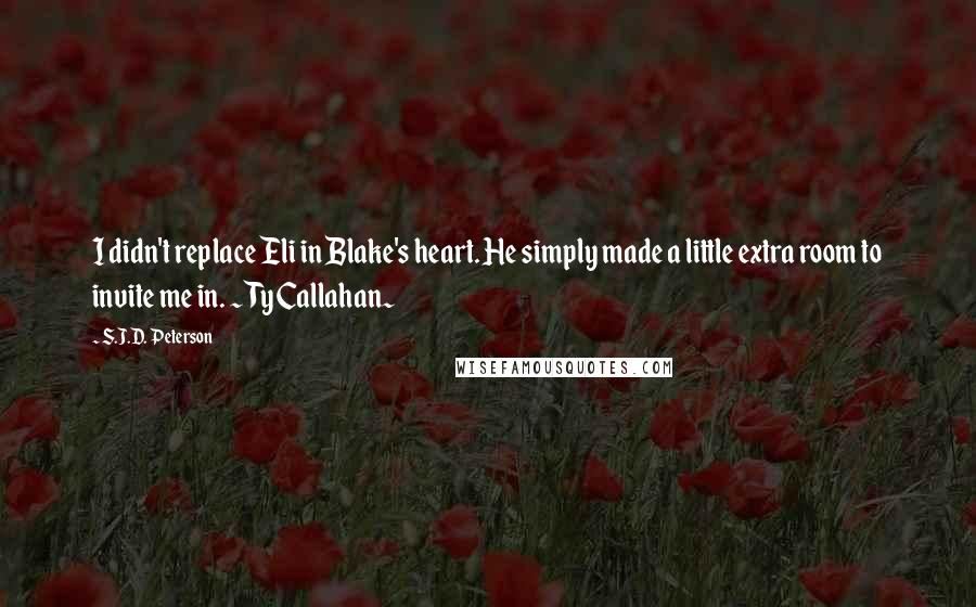 S.J.D. Peterson Quotes: I didn't replace Eli in Blake's heart. He simply made a little extra room to invite me in. ~Ty Callahan~