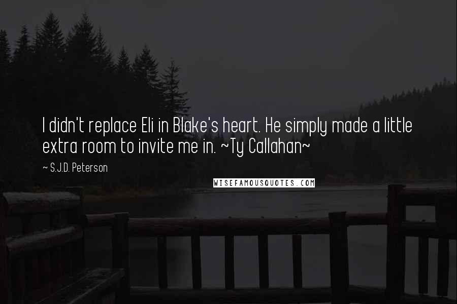 S.J.D. Peterson Quotes: I didn't replace Eli in Blake's heart. He simply made a little extra room to invite me in. ~Ty Callahan~