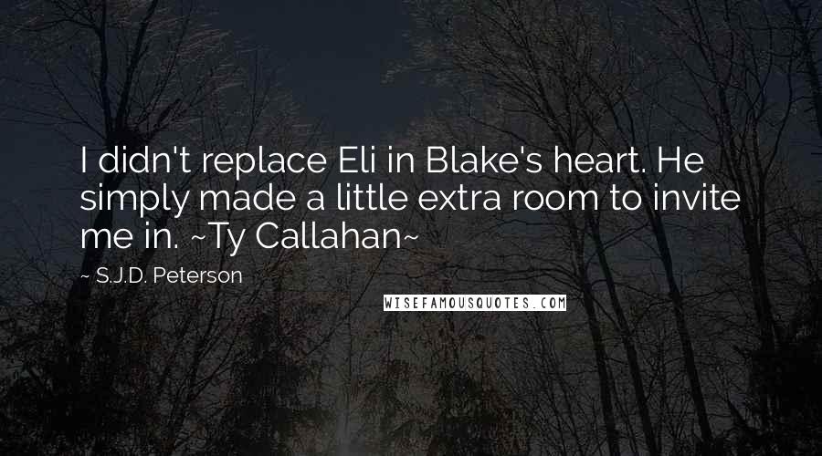 S.J.D. Peterson Quotes: I didn't replace Eli in Blake's heart. He simply made a little extra room to invite me in. ~Ty Callahan~