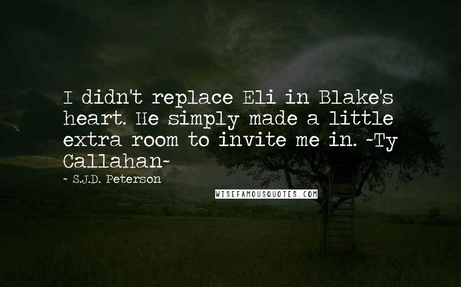 S.J.D. Peterson Quotes: I didn't replace Eli in Blake's heart. He simply made a little extra room to invite me in. ~Ty Callahan~