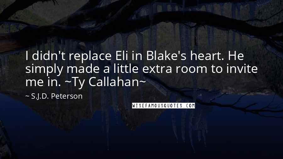 S.J.D. Peterson Quotes: I didn't replace Eli in Blake's heart. He simply made a little extra room to invite me in. ~Ty Callahan~