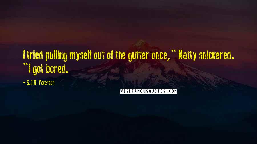 S.J.D. Peterson Quotes: I tried pulling myself out of the gutter once," Natty snickered. "I got bored.