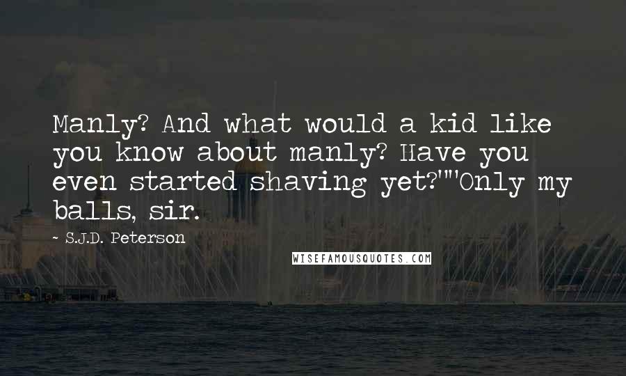 S.J.D. Peterson Quotes: Manly? And what would a kid like you know about manly? Have you even started shaving yet?""Only my balls, sir.