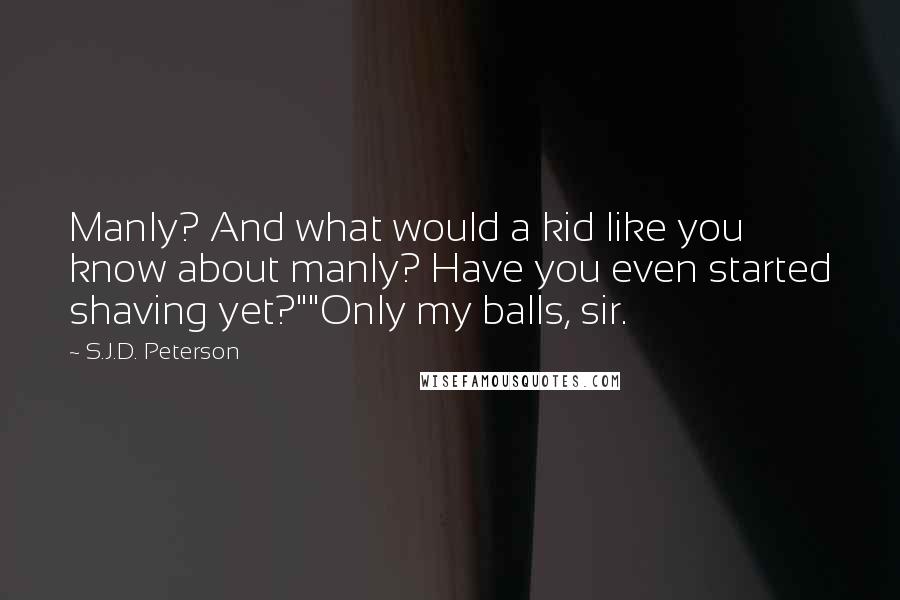 S.J.D. Peterson Quotes: Manly? And what would a kid like you know about manly? Have you even started shaving yet?""Only my balls, sir.