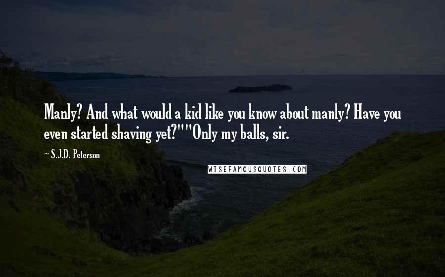 S.J.D. Peterson Quotes: Manly? And what would a kid like you know about manly? Have you even started shaving yet?""Only my balls, sir.