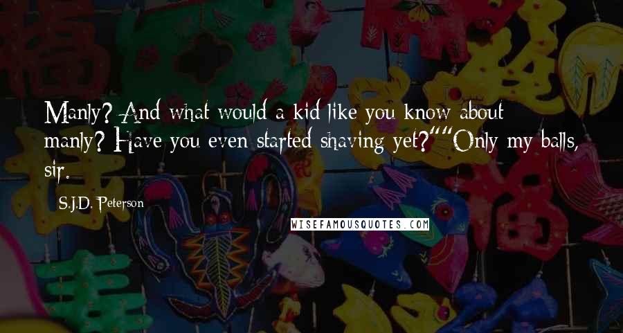 S.J.D. Peterson Quotes: Manly? And what would a kid like you know about manly? Have you even started shaving yet?""Only my balls, sir.