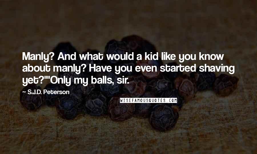 S.J.D. Peterson Quotes: Manly? And what would a kid like you know about manly? Have you even started shaving yet?""Only my balls, sir.