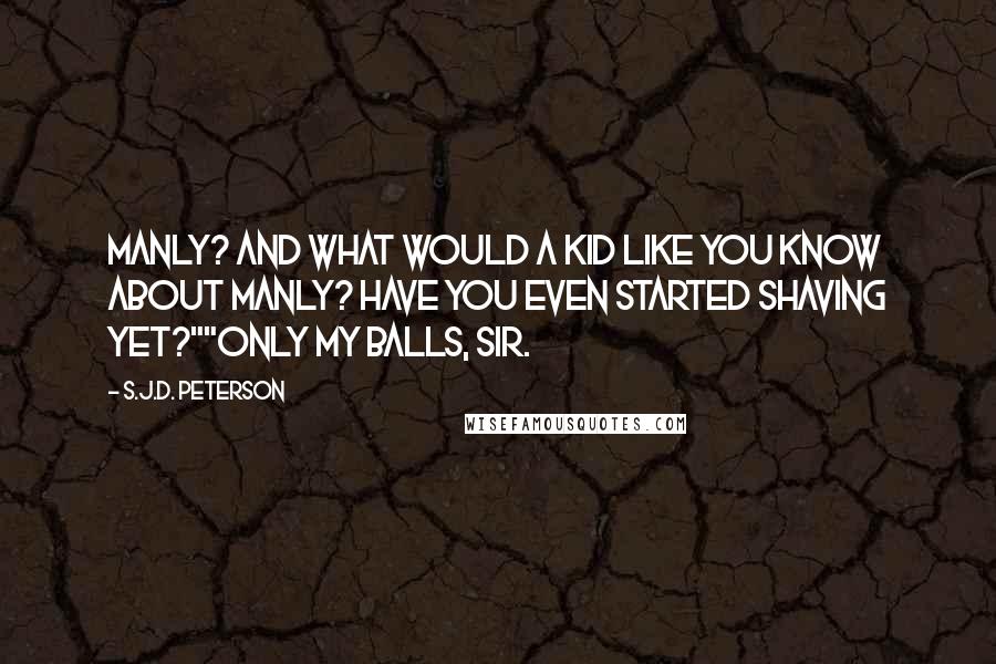 S.J.D. Peterson Quotes: Manly? And what would a kid like you know about manly? Have you even started shaving yet?""Only my balls, sir.