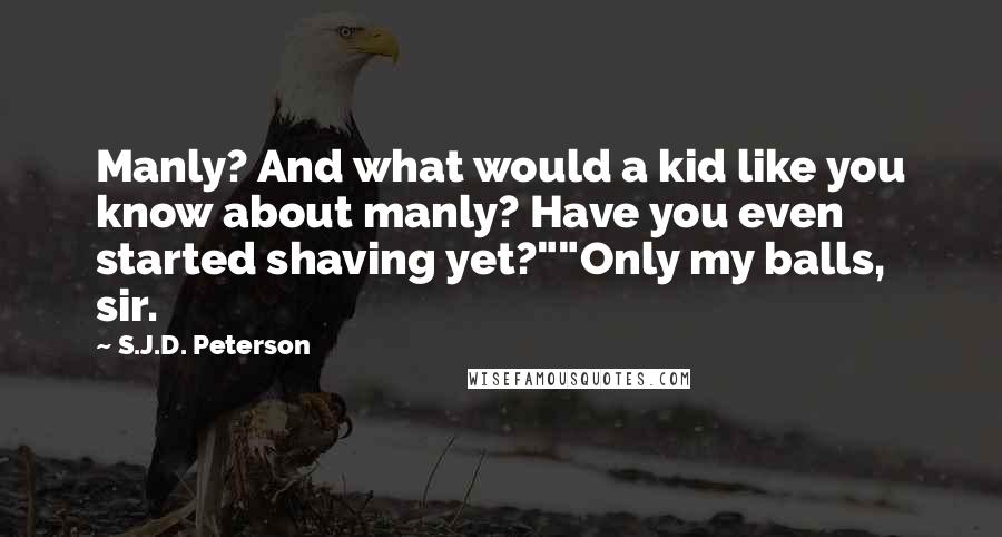 S.J.D. Peterson Quotes: Manly? And what would a kid like you know about manly? Have you even started shaving yet?""Only my balls, sir.