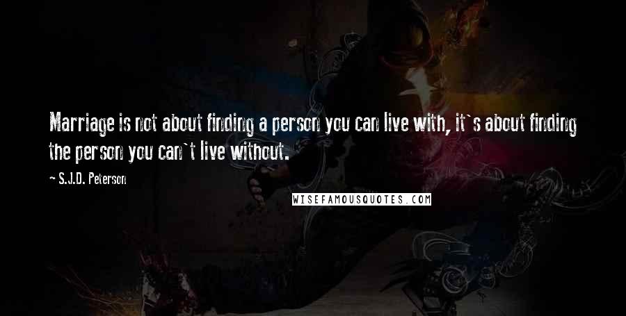 S.J.D. Peterson Quotes: Marriage is not about finding a person you can live with, it's about finding the person you can't live without.