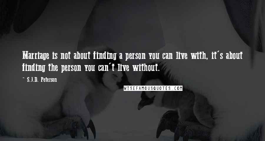 S.J.D. Peterson Quotes: Marriage is not about finding a person you can live with, it's about finding the person you can't live without.