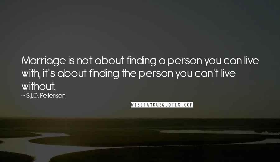 S.J.D. Peterson Quotes: Marriage is not about finding a person you can live with, it's about finding the person you can't live without.