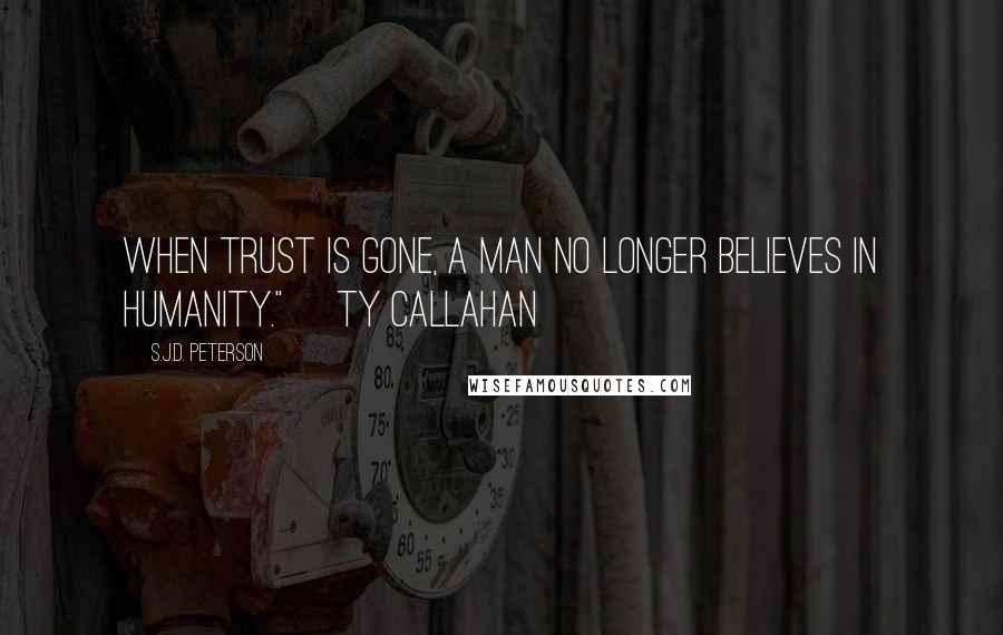 S.J.D. Peterson Quotes: When trust is gone, a man no longer believes in humanity." ~Ty Callahan~