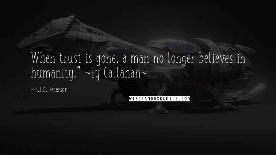 S.J.D. Peterson Quotes: When trust is gone, a man no longer believes in humanity." ~Ty Callahan~