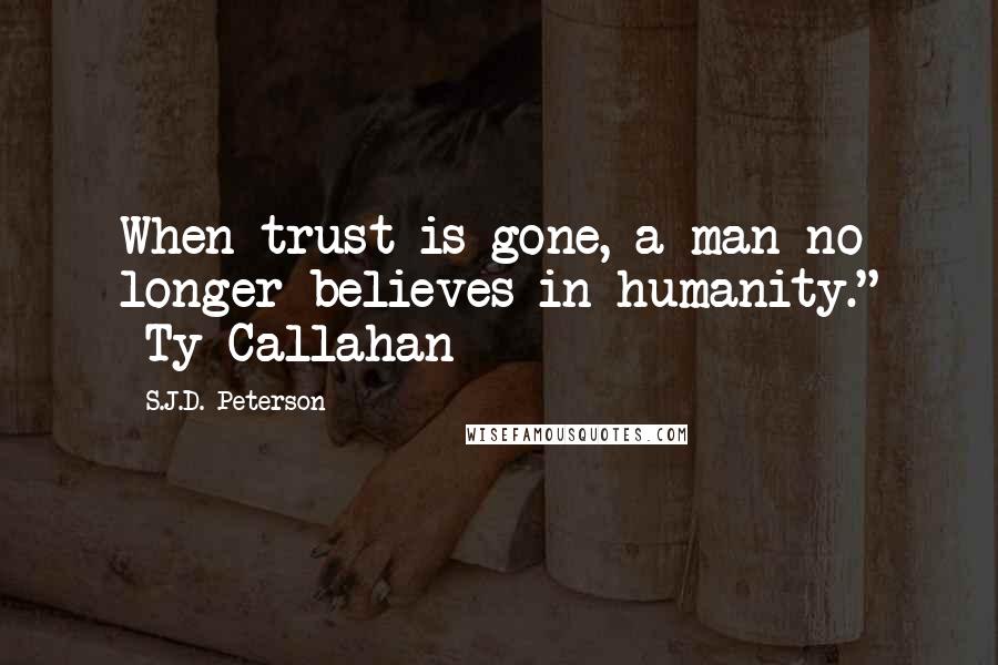 S.J.D. Peterson Quotes: When trust is gone, a man no longer believes in humanity." ~Ty Callahan~