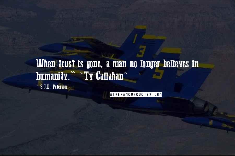 S.J.D. Peterson Quotes: When trust is gone, a man no longer believes in humanity." ~Ty Callahan~