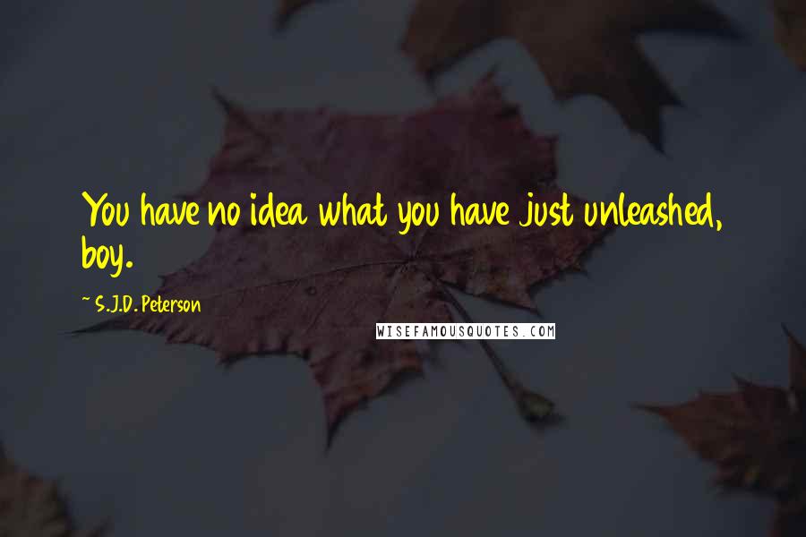S.J.D. Peterson Quotes: You have no idea what you have just unleashed, boy.