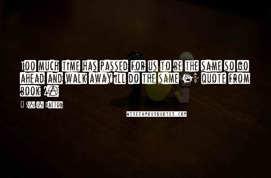 S.J. Dalton Quotes: Too much time has passed for us to be the same so go ahead and walk away ill do the same -; quote from book 2.