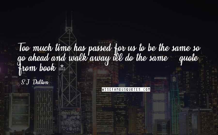 S.J. Dalton Quotes: Too much time has passed for us to be the same so go ahead and walk away ill do the same -; quote from book 2.