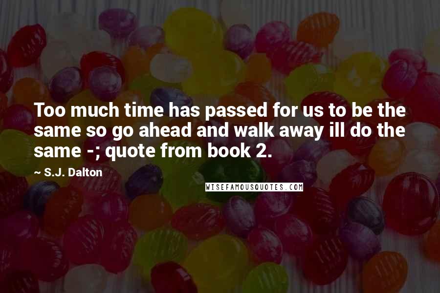 S.J. Dalton Quotes: Too much time has passed for us to be the same so go ahead and walk away ill do the same -; quote from book 2.