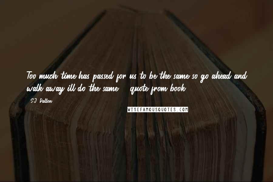 S.J. Dalton Quotes: Too much time has passed for us to be the same so go ahead and walk away ill do the same -; quote from book 2.