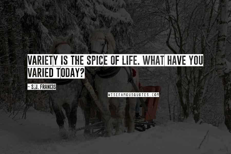 S.J. Francis Quotes: Variety is the Spice of Life. What Have You Varied Today?