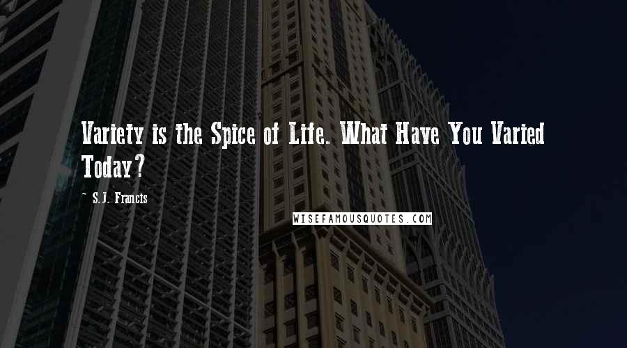 S.J. Francis Quotes: Variety is the Spice of Life. What Have You Varied Today?