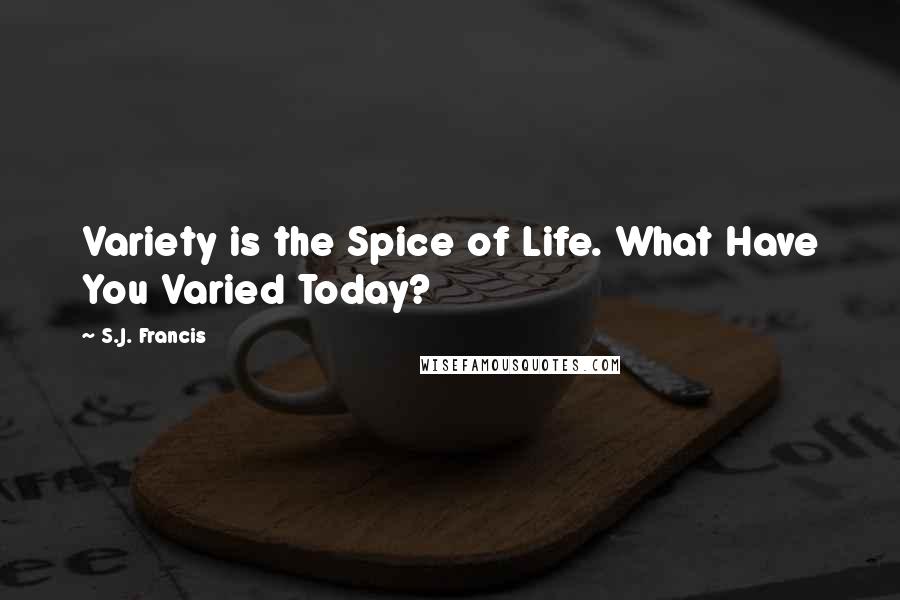 S.J. Francis Quotes: Variety is the Spice of Life. What Have You Varied Today?
