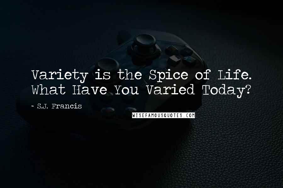 S.J. Francis Quotes: Variety is the Spice of Life. What Have You Varied Today?