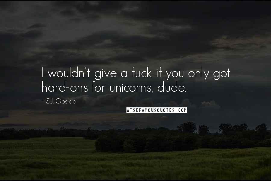 S.J. Goslee Quotes: I wouldn't give a fuck if you only got hard-ons for unicorns, dude.