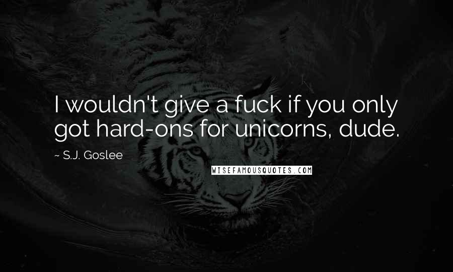 S.J. Goslee Quotes: I wouldn't give a fuck if you only got hard-ons for unicorns, dude.
