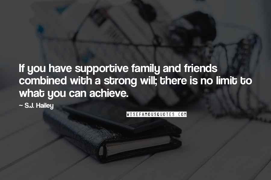 S.J. Hailey Quotes: If you have supportive family and friends combined with a strong will; there is no limit to what you can achieve.