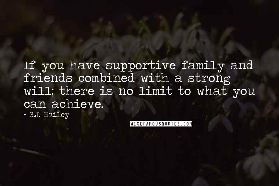 S.J. Hailey Quotes: If you have supportive family and friends combined with a strong will; there is no limit to what you can achieve.