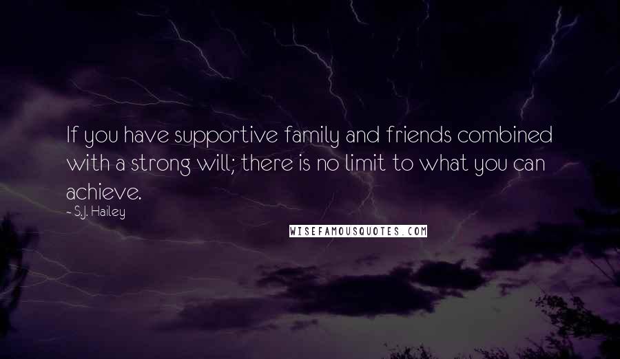 S.J. Hailey Quotes: If you have supportive family and friends combined with a strong will; there is no limit to what you can achieve.